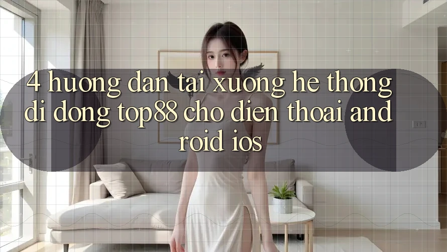 4. Hướng dẫn Tải xuống Hệ thống di động Top88 Cho Điện Thoại (Android & iOS)