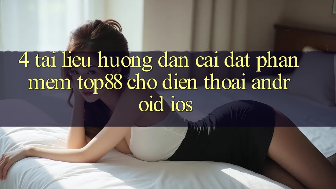 4. Tài liệu hướng dẫn Cài đặt Phần mềm Top88 Cho Điện Thoại (Android & iOS)