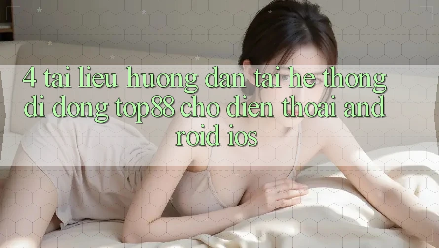 4. Tài liệu hướng dẫn Tải Hệ thống di động Top88 Cho Điện Thoại (Android & iOS) 4. Tài liệu hướng dẫn Tải Hệ thống di động Top88 Cho Điện Thoại (Android & iOS)