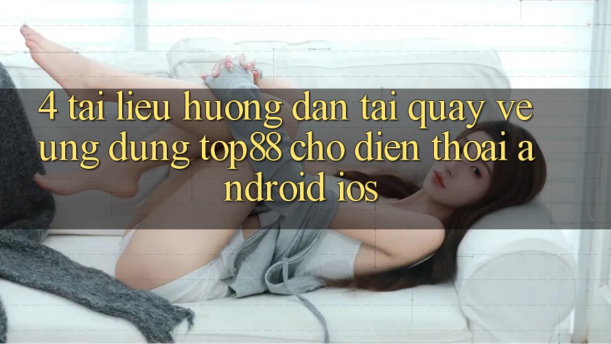 4. Tài liệu hướng dẫn Tải quay về Ứng dụng Top88 Cho Điện Thoại (Android & iOS) 4. Tài liệu hướng dẫn Tải quay về Ứng dụng Top88 Cho Điện Thoại (Android & iOS)