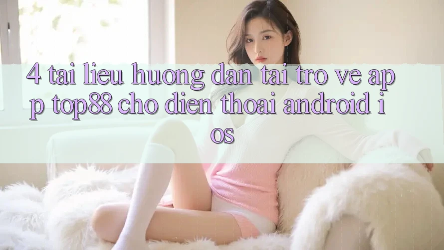 4. Tài liệu hướng dẫn Tải trở về App Top88 Cho Điện Thoại (Android & iOS)