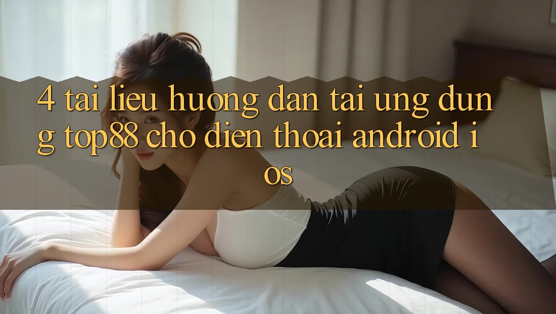 4. Tài liệu hướng dẫn Tải Ứng dụng Top88 Cho Điện Thoại (Android & iOS) 4. Tài liệu hướng dẫn Tải Ứng dụng Top88 Cho Điện Thoại (Android & iOS)