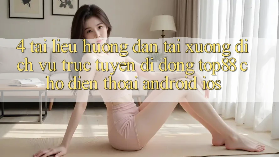 4. Tài liệu hướng dẫn Tải xuống Dịch vụ trực tuyến di động Top88 Cho Điện Thoại (Android & iOS) 4. Tài liệu hướng dẫn Tải xuống Dịch vụ trực tuyến di động Top88 Cho Điện Thoại (Android & iOS)