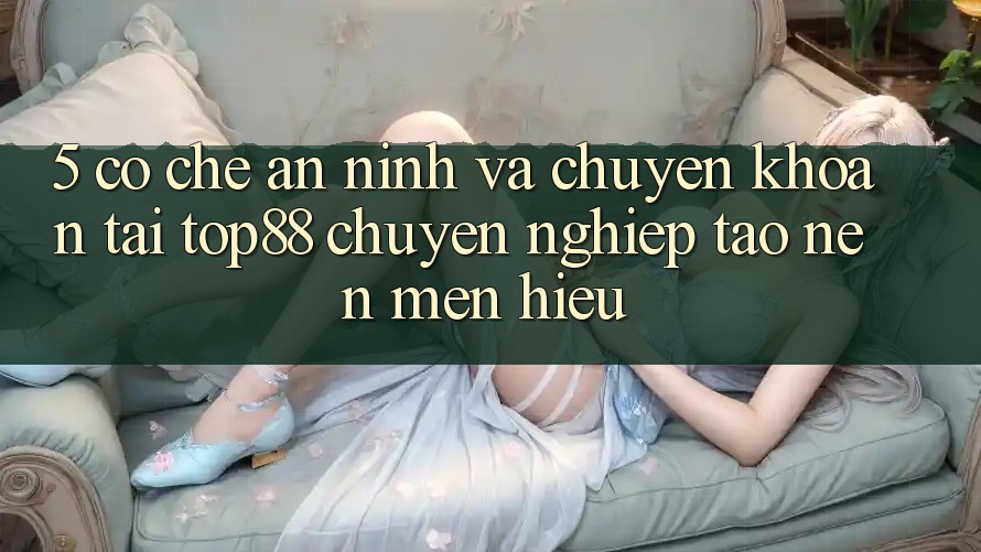 5. Cơ Chế An ninh Và Chuyển khoản Tại Top88 - Chuyên nghiệp Tạo Nên Mến Hiệu 5. Cơ Chế An ninh Và Chuyển khoản Tại Top88 - Chuyên nghiệp Tạo Nên Mến Hiệu