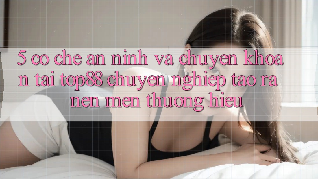 5. Cơ Chế An ninh Và Chuyển khoản Tại Top88 - Chuyên nghiệp Tạo ra Nên Mến thương Hiệu 5. Cơ Chế An ninh Và Chuyển khoản Tại Top88 - Chuyên nghiệp Tạo ra Nên Mến thương Hiệu