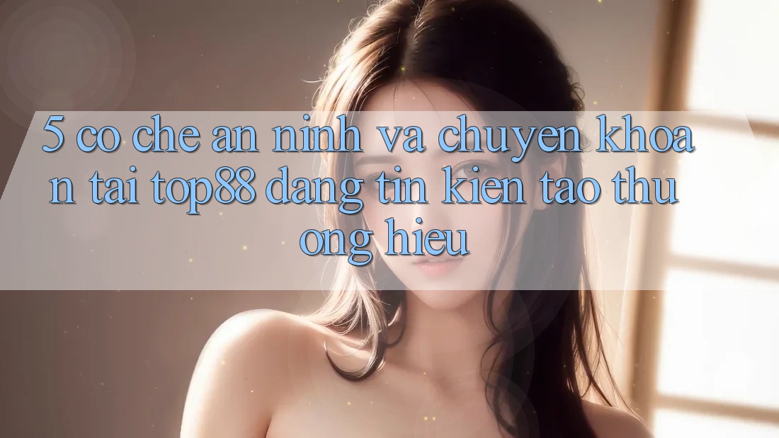 5. Cơ Chế An ninh Và Chuyển khoản Tại Top88 - Đáng tin Kiến tạo Thương Hiệu 5. Cơ Chế An ninh Và Chuyển khoản Tại Top88 - Đáng tin Kiến tạo Thương Hiệu