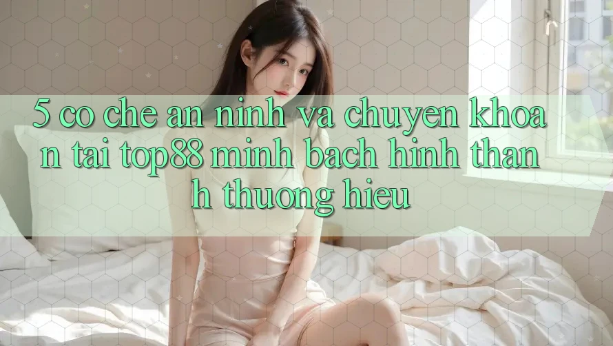 5. Cơ Chế An ninh Và Chuyển khoản Tại Top88 - Minh bạch Hình thành Thương Hiệu 5. Cơ Chế An ninh Và Chuyển khoản Tại Top88 - Minh bạch Hình thành Thương Hiệu