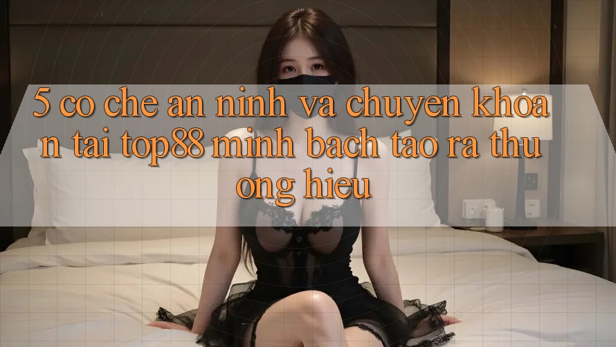 5. Cơ Chế An ninh Và Chuyển khoản Tại Top88 - Minh bạch Tạo ra Thương Hiệu 5. Cơ Chế An ninh Và Chuyển khoản Tại Top88 - Minh bạch Tạo ra Thương Hiệu