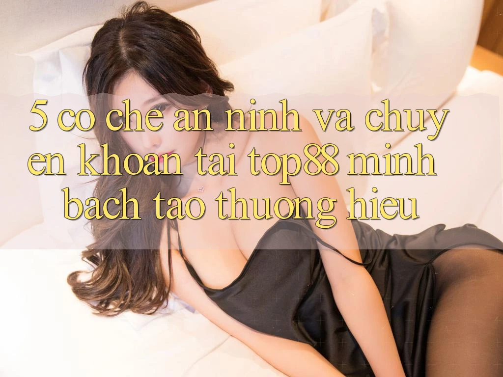 5. Cơ Chế An ninh Và Chuyển khoản Tại Top88 - Minh bạch Tạo Thương Hiệu 5. Cơ Chế An ninh Và Chuyển khoản Tại Top88 - Minh bạch Tạo Thương Hiệu