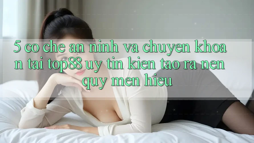 5. Cơ Chế An ninh Và Chuyển khoản Tại Top88 - Uy Tín Kiến tạo ra Nên Quý mến Hiệu 5. Cơ Chế An ninh Và Chuyển khoản Tại Top88 - Uy Tín Kiến tạo ra Nên Quý mến Hiệu
