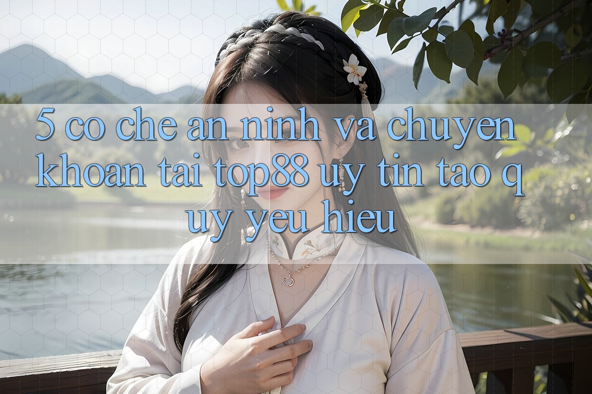 5. Cơ Chế An ninh Và Chuyển khoản Tại Top88 - Uy Tín Tạo Quý yêu Hiệu 5. Cơ Chế An ninh Và Chuyển khoản Tại Top88 - Uy Tín Tạo Quý yêu Hiệu