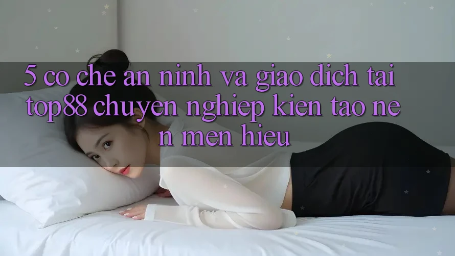 5. Cơ Chế An ninh Và Giao Dịch Tại Top88 - Chuyên nghiệp Kiến tạo Nên Mến Hiệu 5. Cơ Chế An ninh Và Giao Dịch Tại Top88 - Chuyên nghiệp Kiến tạo Nên Mến Hiệu