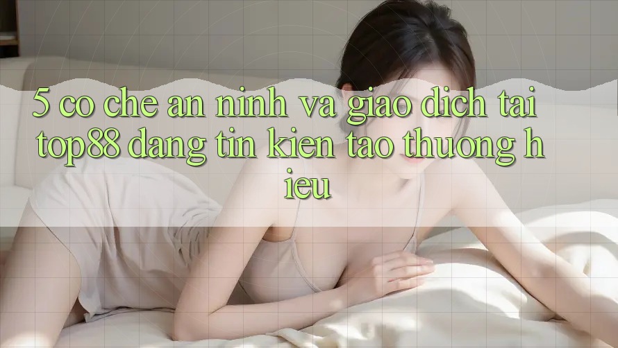 5. Cơ Chế An ninh Và Giao Dịch Tại Top88 - Đáng tin Kiến tạo Thương Hiệu 5. Cơ Chế An ninh Và Giao Dịch Tại Top88 - Đáng tin Kiến tạo Thương Hiệu
