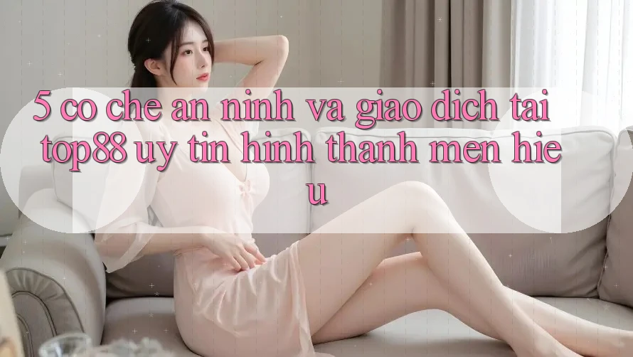 5. Cơ Chế An ninh Và Giao Dịch Tại Top88 - Uy Tín Hình thành Mến Hiệu