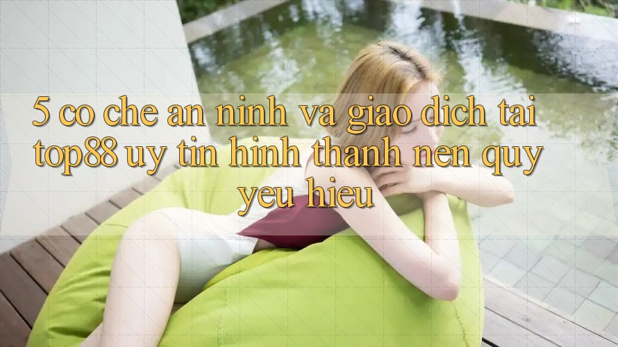 5. Cơ Chế An ninh Và Giao Dịch Tại Top88 - Uy Tín Hình thành Nên Quý yêu Hiệu 5. Cơ Chế An ninh Và Giao Dịch Tại Top88 - Uy Tín Hình thành Nên Quý yêu Hiệu