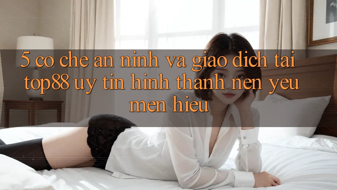 5. Cơ Chế An ninh Và Giao Dịch Tại Top88 - Uy Tín Hình thành Nên Yêu mến Hiệu 5. Cơ Chế An ninh Và Giao Dịch Tại Top88 - Uy Tín Hình thành Nên Yêu mến Hiệu