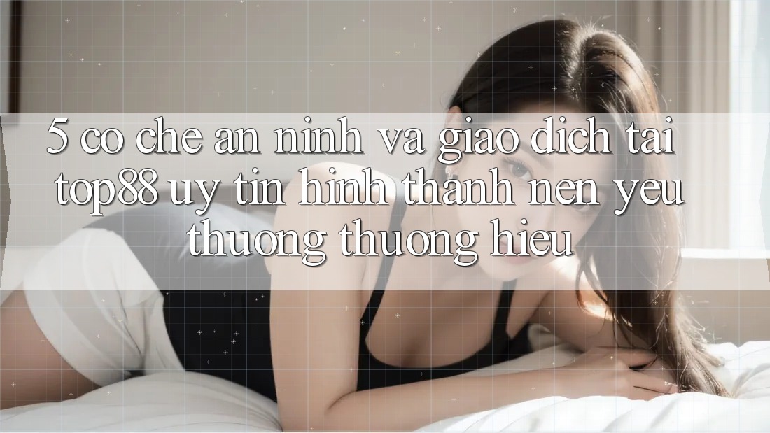 5. Cơ Chế An ninh Và Giao Dịch Tại Top88 - Uy Tín Hình thành Nên Yêu thương thương Hiệu 5. Cơ Chế An ninh Và Giao Dịch Tại Top88 - Uy Tín Hình thành Nên Yêu thương thương Hiệu