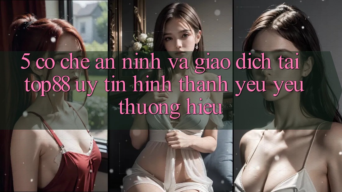5. Cơ Chế An ninh Và Giao Dịch Tại Top88 - Uy Tín Hình thành Yêu yêu thương Hiệu 5. Cơ Chế An ninh Và Giao Dịch Tại Top88 - Uy Tín Hình thành Yêu yêu thương Hiệu