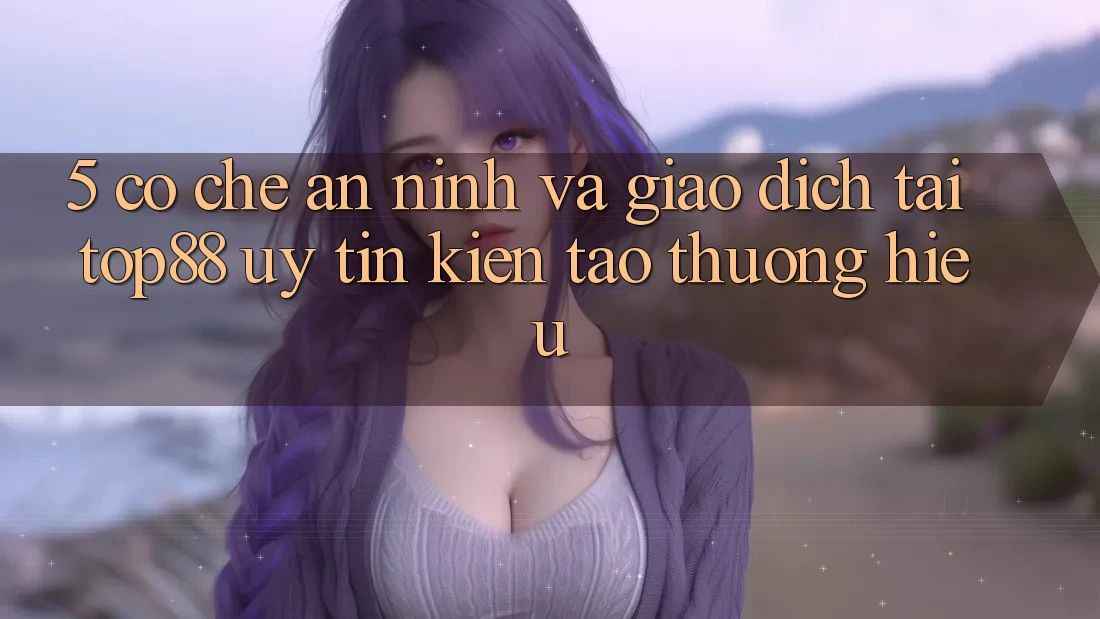 5. Cơ Chế An ninh Và Giao Dịch Tại Top88 - Uy Tín Kiến tạo Thương Hiệu 5. Cơ Chế An ninh Và Giao Dịch Tại Top88 - Uy Tín Kiến tạo Thương Hiệu