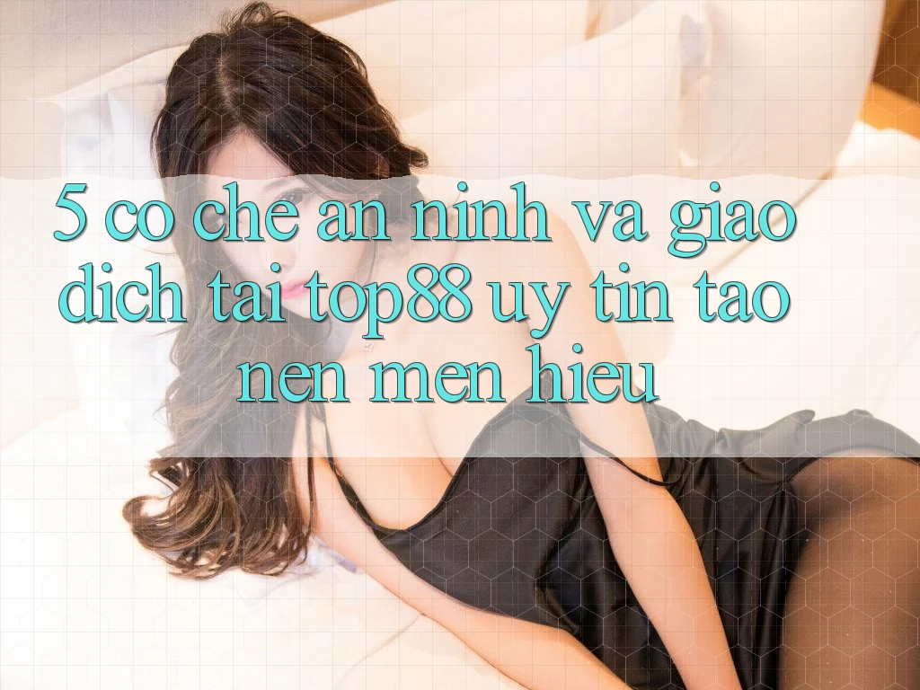 5. Cơ Chế An ninh Và Giao Dịch Tại Top88 - Uy Tín Tạo Nên Mến Hiệu