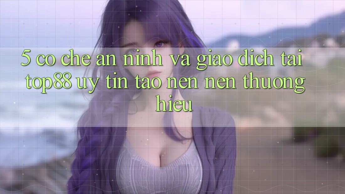 5. Cơ Chế An ninh Và Giao Dịch Tại Top88 - Uy Tín Tạo nên Nên Thương Hiệu