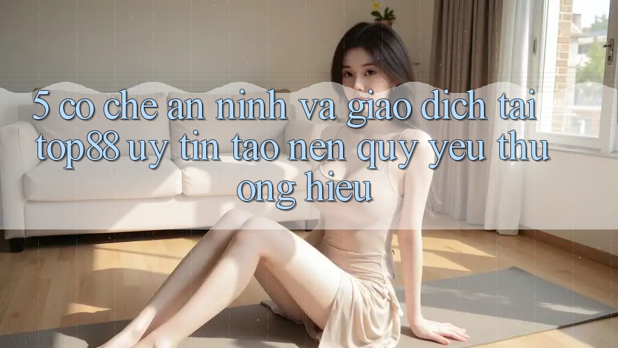 5. Cơ Chế An ninh Và Giao Dịch Tại Top88 - Uy Tín Tạo nên Quý yêu thương Hiệu 5. Cơ Chế An ninh Và Giao Dịch Tại Top88 - Uy Tín Tạo nên Quý yêu thương Hiệu