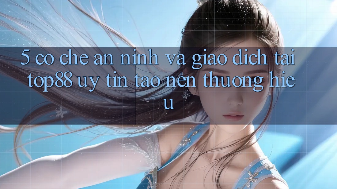 5. Cơ Chế An ninh Và Giao dịch Tại Top88 - Uy Tín Tạo Nên Thương Hiệu 5. Cơ Chế An ninh Và Giao dịch Tại Top88 - Uy Tín Tạo Nên Thương Hiệu