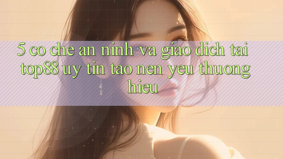 5. Cơ Chế An ninh Và Giao Dịch Tại Top88 - Uy Tín Tạo nên Yêu thương Hiệu