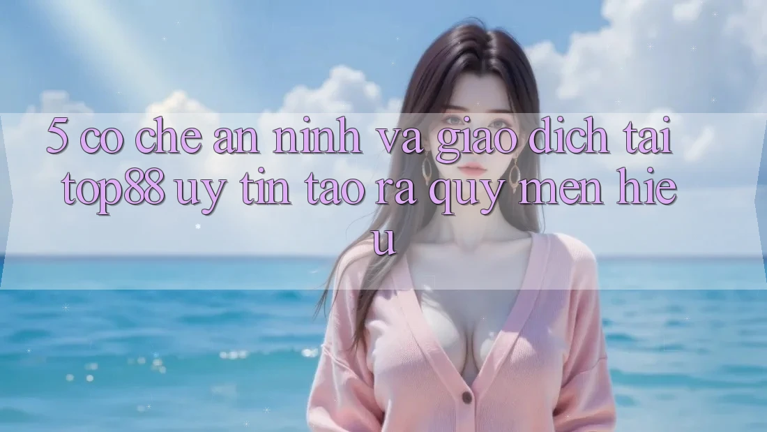 5. Cơ Chế An ninh Và Giao Dịch Tại Top88 - Uy Tín Tạo ra Quý mến Hiệu 5. Cơ Chế An ninh Và Giao Dịch Tại Top88 - Uy Tín Tạo ra Quý mến Hiệu