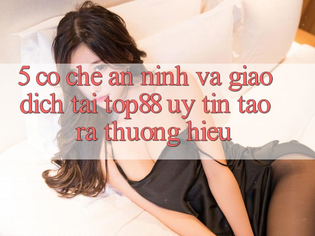 5. Cơ Chế An ninh Và Giao Dịch Tại Top88 - Uy Tín Tạo ra Thương Hiệu 5. Cơ Chế An ninh Và Giao Dịch Tại Top88 - Uy Tín Tạo ra Thương Hiệu
