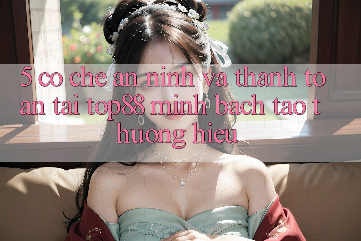 5. Cơ Chế An ninh Và Thanh toán Tại Top88 - Minh bạch Tạo Thương Hiệu