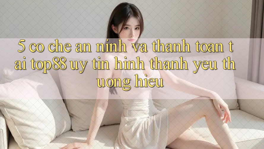 5. Cơ Chế An ninh Và Thanh toán Tại Top88 - Uy Tín Hình thành Yêu thương Hiệu 5. Cơ Chế An ninh Và Thanh toán Tại Top88 - Uy Tín Hình thành Yêu thương Hiệu
