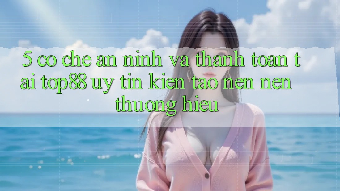 5. Cơ Chế An ninh Và Thanh toán Tại Top88 - Uy Tín Kiến tạo nên Nên Thương Hiệu