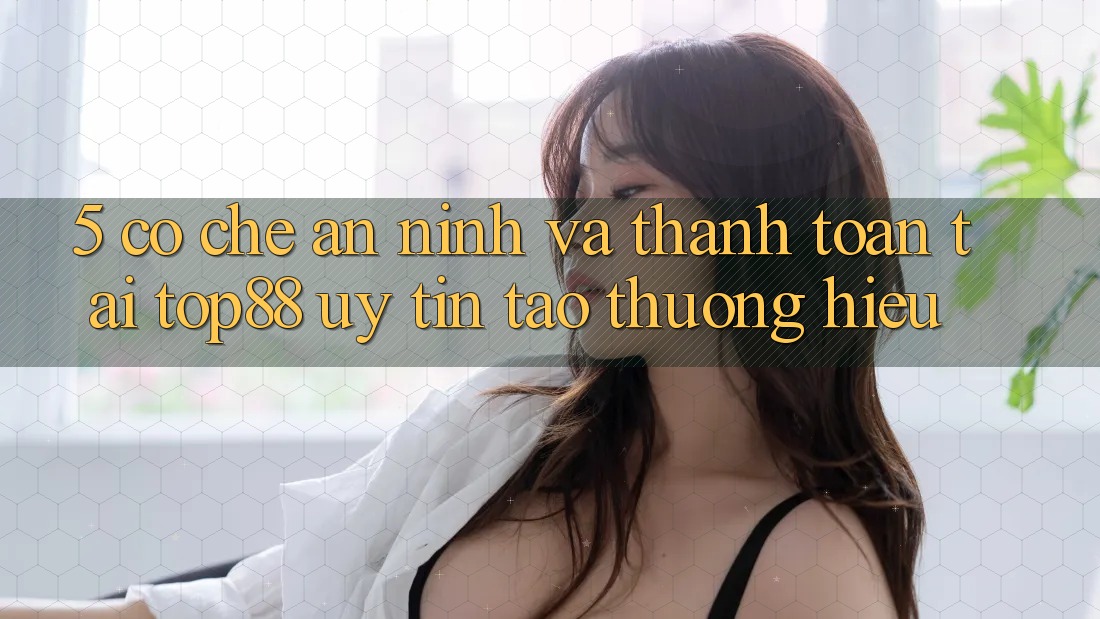 5. Cơ Chế An ninh Và Thanh toán Tại Top88 - Uy tín Tạo Thương Hiệu