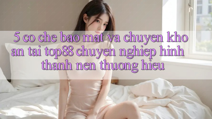 5. Cơ Chế Bảo Mật Và Chuyển khoản Tại Top88 - Chuyên nghiệp Hình thành Nên Thương Hiệu 5. Cơ Chế Bảo Mật Và Chuyển khoản Tại Top88 - Chuyên nghiệp Hình thành Nên Thương Hiệu