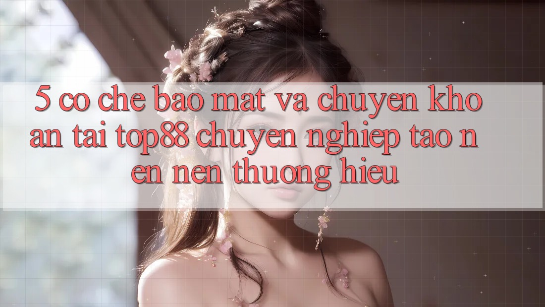 5. Cơ Chế Bảo Mật Và Chuyển khoản Tại Top88 - Chuyên nghiệp Tạo nên Nên Thương Hiệu 5. Cơ Chế Bảo Mật Và Chuyển khoản Tại Top88 - Chuyên nghiệp Tạo nên Nên Thương Hiệu