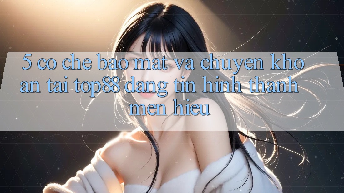 5. Cơ Chế Bảo Mật Và Chuyển khoản Tại Top88 - Đáng tin Hình thành Mến Hiệu
