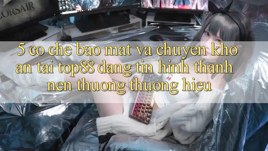 5. Cơ Chế Bảo Mật Và Chuyển khoản Tại Top88 - Đáng tin Hình thành Nên Thương thương Hiệu 5. Cơ Chế Bảo Mật Và Chuyển khoản Tại Top88 - Đáng tin Hình thành Nên Thương thương Hiệu