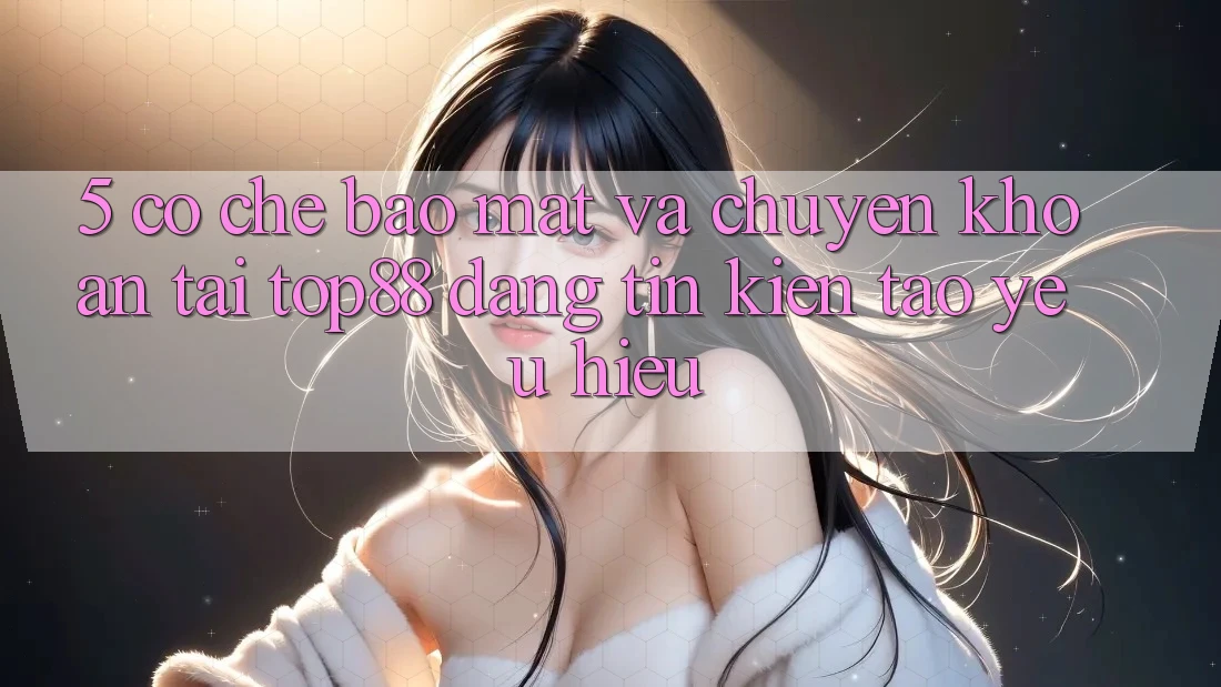 5. Cơ Chế Bảo Mật Và Chuyển khoản Tại Top88 - Đáng tin Kiến tạo Yêu Hiệu 5. Cơ Chế Bảo Mật Và Chuyển khoản Tại Top88 - Đáng tin Kiến tạo Yêu Hiệu