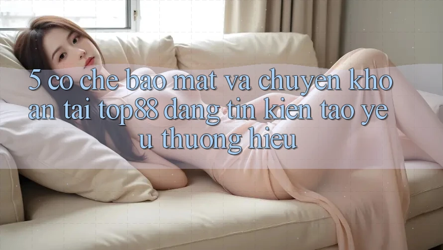 5. Cơ Chế Bảo Mật Và Chuyển khoản Tại Top88 - Đáng tin Kiến tạo Yêu thương Hiệu 5. Cơ Chế Bảo Mật Và Chuyển khoản Tại Top88 - Đáng tin Kiến tạo Yêu thương Hiệu