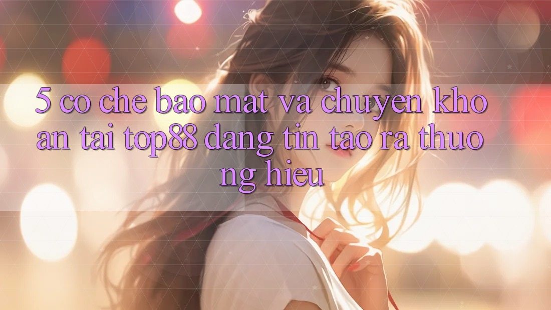 5. Cơ Chế Bảo Mật Và Chuyển khoản Tại Top88 - Đáng tin Tạo ra Thương Hiệu 5. Cơ Chế Bảo Mật Và Chuyển khoản Tại Top88 - Đáng tin Tạo ra Thương Hiệu