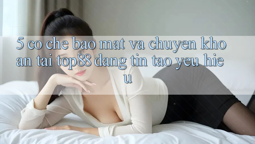 5. Cơ Chế Bảo Mật Và Chuyển khoản Tại Top88 - Đáng tin Tạo Yêu Hiệu 5. Cơ Chế Bảo Mật Và Chuyển khoản Tại Top88 - Đáng tin Tạo Yêu Hiệu