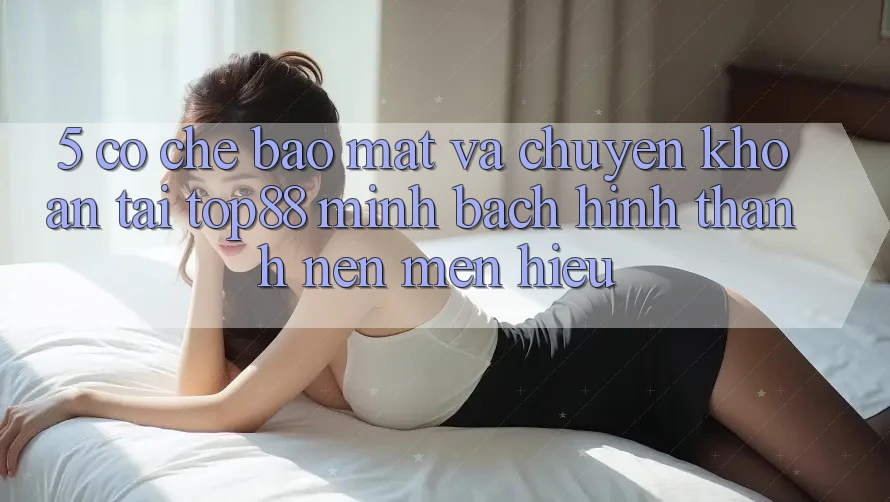 5. Cơ Chế Bảo Mật Và Chuyển khoản Tại Top88 - Minh bạch Hình thành Nên Mến Hiệu 5. Cơ Chế Bảo Mật Và Chuyển khoản Tại Top88 - Minh bạch Hình thành Nên Mến Hiệu