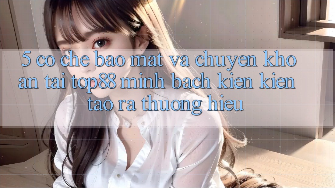 5. Cơ Chế Bảo Mật Và Chuyển khoản Tại Top88 - Minh bạch Kiến kiến tạo ra Thương Hiệu 5. Cơ Chế Bảo Mật Và Chuyển khoản Tại Top88 - Minh bạch Kiến kiến tạo ra Thương Hiệu
