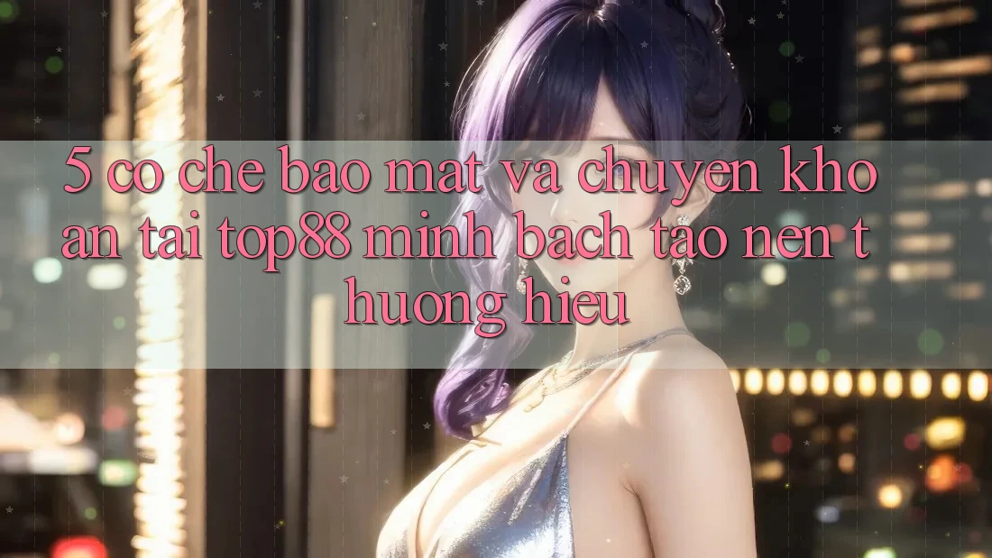 5. Cơ Chế Bảo Mật Và Chuyển khoản Tại Top88 - Minh bạch Tạo nên Thương Hiệu 5. Cơ Chế Bảo Mật Và Chuyển khoản Tại Top88 - Minh bạch Tạo nên Thương Hiệu