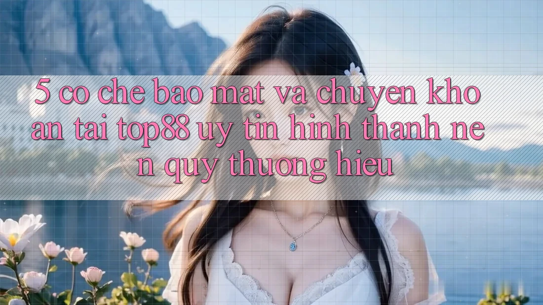 5. Cơ Chế Bảo Mật Và Chuyển khoản Tại Top88 - Uy Tín Hình thành Nên Quý thương Hiệu 5. Cơ Chế Bảo Mật Và Chuyển khoản Tại Top88 - Uy Tín Hình thành Nên Quý thương Hiệu