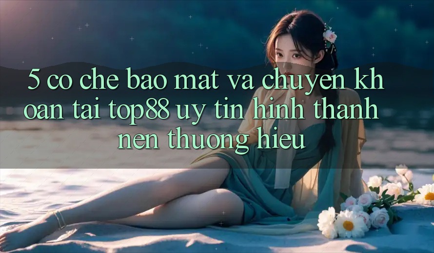 5. Cơ Chế Bảo Mật Và Chuyển khoản Tại Top88 - Uy Tín Hình thành Nên Thương Hiệu 5. Cơ Chế Bảo Mật Và Chuyển khoản Tại Top88 - Uy Tín Hình thành Nên Thương Hiệu