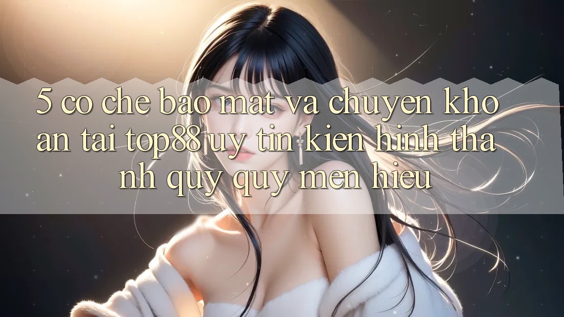 5. Cơ Chế Bảo Mật Và Chuyển khoản Tại Top88 - Uy Tín Kiến hình thành Quý quý mến Hiệu