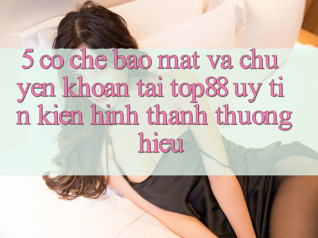 5. Cơ Chế Bảo Mật Và Chuyển khoản Tại Top88 - Uy Tín Kiến hình thành Thương Hiệu 5. Cơ Chế Bảo Mật Và Chuyển khoản Tại Top88 - Uy Tín Kiến hình thành Thương Hiệu
