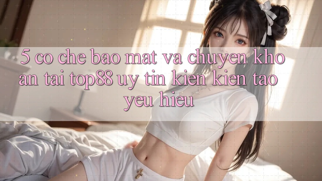 5. Cơ Chế Bảo Mật Và Chuyển khoản Tại Top88 - Uy Tín Kiến kiến tạo Yêu Hiệu 5. Cơ Chế Bảo Mật Và Chuyển khoản Tại Top88 - Uy Tín Kiến kiến tạo Yêu Hiệu